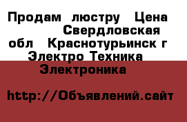 Продам  люстру › Цена ­ 1 500 - Свердловская обл., Краснотурьинск г. Электро-Техника » Электроника   